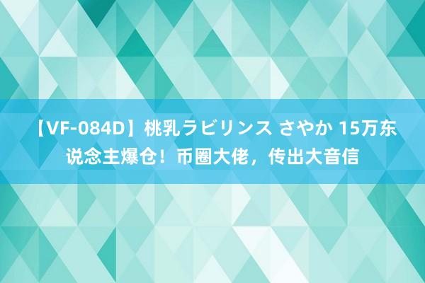 【VF-084D】桃乳ラビリンス さやか 15万东说念主爆仓！币圈大佬，传出大音信