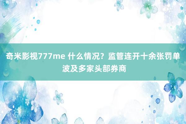 奇米影视777me 什么情况？监管连开十余张罚单 波及多家头部券商