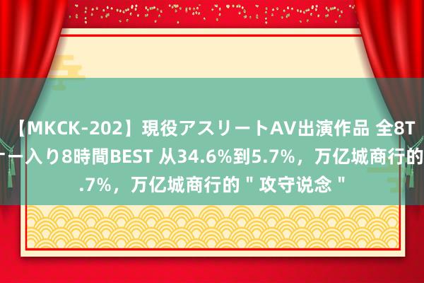 【MKCK-202】現役アスリートAV出演作品 全8TITLE全コーナー入り8時間BEST 从34.6%到5.7%，万亿城商行的＂攻守说念＂