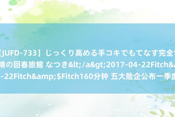 【JUFD-733】じっくり高める手コキでもてなす完全勃起ともの凄い射精の回春旅館 なつき</a>2017-04-22Fitch&$Fitch160分钟 五大险企公布一季度收货单