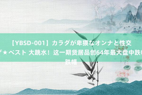 【YBSD-001】カラダが卑猥なオンナと性交 ザ★ベスト 大跳水！这一期货居品创64年最大盘中跌幅