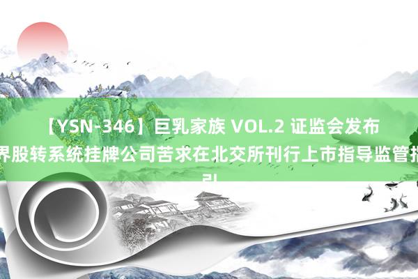 【YSN-346】巨乳家族 VOL.2 证监会发布世界股转系统挂牌公司苦求在北交所刊行上市指导监管指引