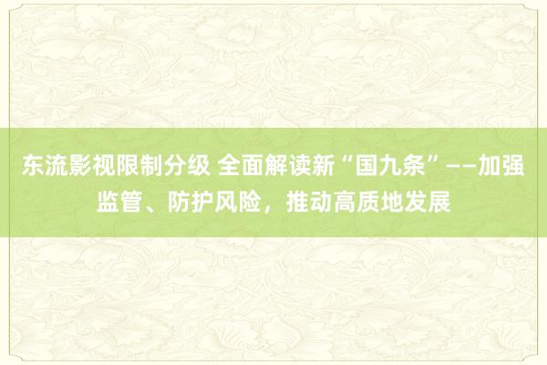 东流影视限制分级 全面解读新“国九条”——加强监管、防护风险，推动高质地发展