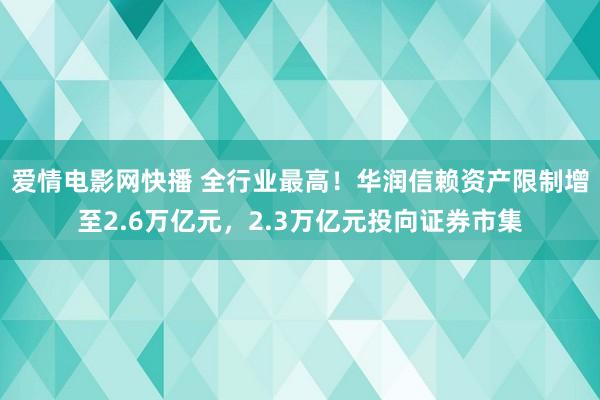 爱情电影网快播 全行业最高！华润信赖资产限制增至2.6万亿元，2.3万亿元投向证券市集