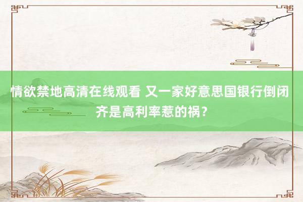 情欲禁地高清在线观看 又一家好意思国银行倒闭 齐是高利率惹的祸？