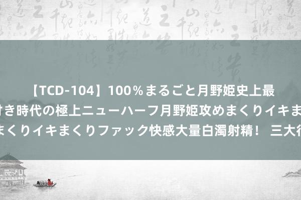 【TCD-104】100％まるごと月野姫史上最強ベスト！ 究極の玉竿付き時代の極上ニューハーフ月野姫攻めまくりイキまくりファック快感大量白濁射精！ 三大行一季报出炉→