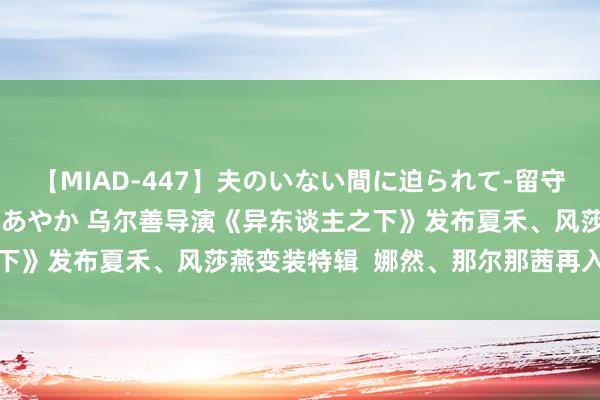 【MIAD-447】夫のいない間に迫られて-留守中に寝取られた私- 小林あやか 乌尔善导演《异东谈主之下》发布夏禾、风莎燕变装特辑  娜然、那尔那茜再入考试营