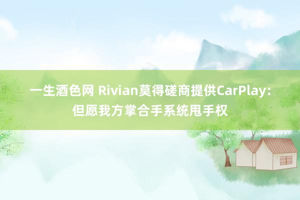 一生酒色网 Rivian莫得磋商提供CarPlay：但愿我方掌合手系统甩手权