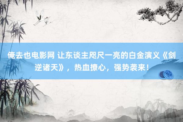 俺去也电影网 让东谈主咫尺一亮的白金演义《剑逆诸天》，热血撩心，强势袭来！