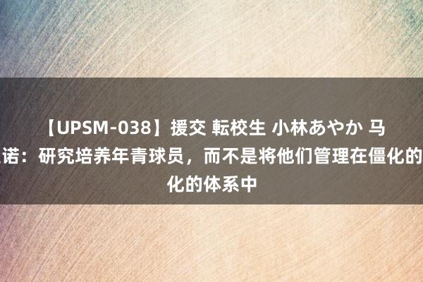 【UPSM-038】援交 転校生 小林あやか 马斯切拉诺：研究培养年青球员，而不是将他们管理在僵化的体系中