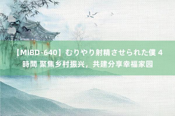 【MIBD-640】むりやり射精させられた僕 4時間 聚焦乡村振兴，共建分享幸福家园