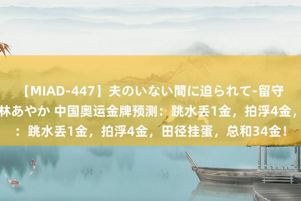 【MIAD-447】夫のいない間に迫られて-留守中に寝取られた私- 小林あやか 中国奥运金牌预测：跳水丢1金，拍浮4金，田径挂蛋，总和34金！