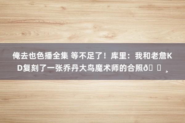 俺去也色播全集 等不足了！库里：我和老詹KD复刻了一张乔丹大鸟魔术师的合照?