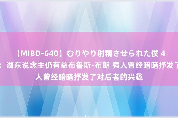 【MIBD-640】むりやり射精させられた僕 4時間 好意思记：湖东说念主仍有益布鲁斯-布朗 强人曾经暗暗抒发了对后者的兴趣