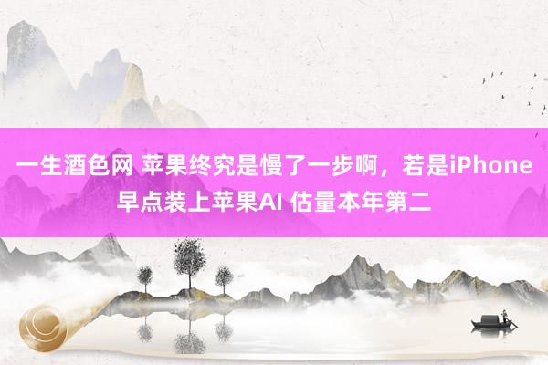 一生酒色网 苹果终究是慢了一步啊，若是iPhone早点装上苹果AI 估量本年第二