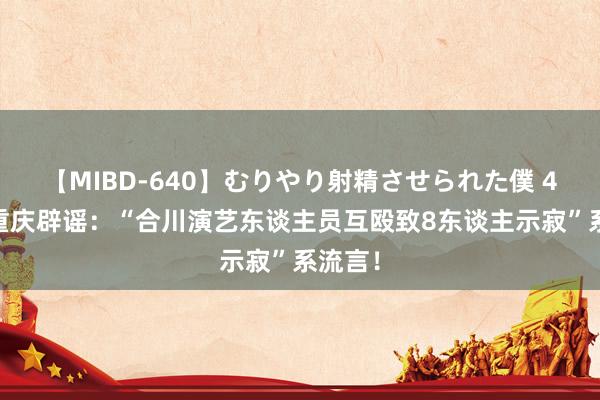 【MIBD-640】むりやり射精させられた僕 4時間 重庆辟谣：“合川演艺东谈主员互殴致8东谈主示寂”系流言！