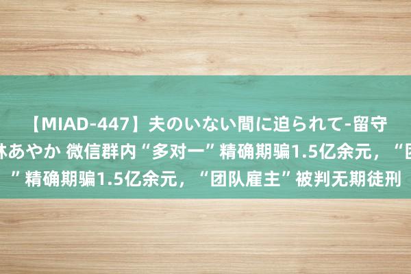 【MIAD-447】夫のいない間に迫られて-留守中に寝取られた私- 小林あやか 微信群内“多对一”精确期骗1.5亿余元，“团队雇主”被判无期徒刑