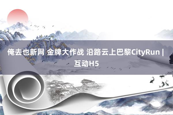 俺去也新网 金牌大作战 沿路云上巴黎CityRun | 互动H5