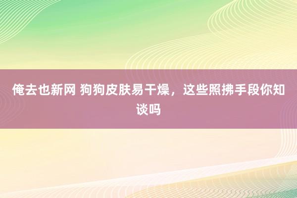 俺去也新网 狗狗皮肤易干燥，这些照拂手段你知谈吗