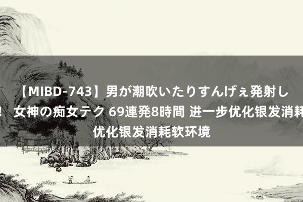 【MIBD-743】男が潮吹いたりすんげぇ発射しちゃう！ 女神の痴女テク 69連発8時間 进一步优化银发消耗软环境