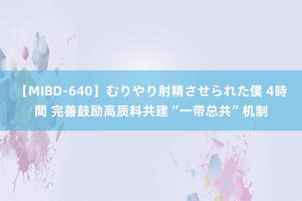 【MIBD-640】むりやり射精させられた僕 4時間 完善鼓励高质料共建“一带总共”机制