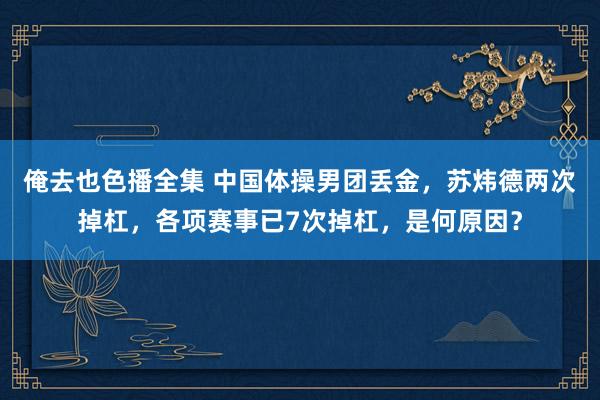 俺去也色播全集 中国体操男团丢金，苏炜德两次掉杠，各项赛事已7次掉杠，是何原因？