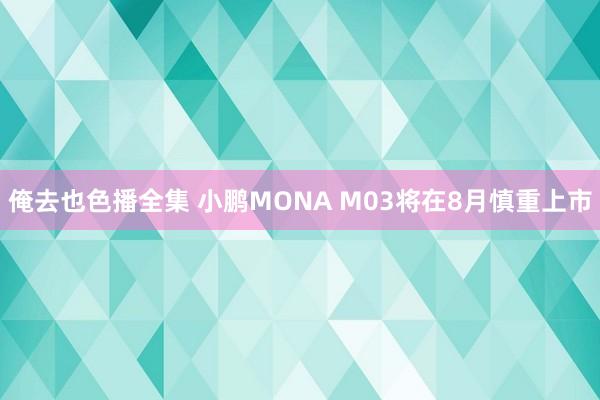 俺去也色播全集 小鹏MONA M03将在8月慎重上市