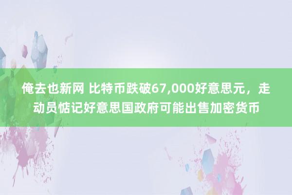 俺去也新网 比特币跌破67，000好意思元，走动员惦记好意思国政府可能出售加密货币