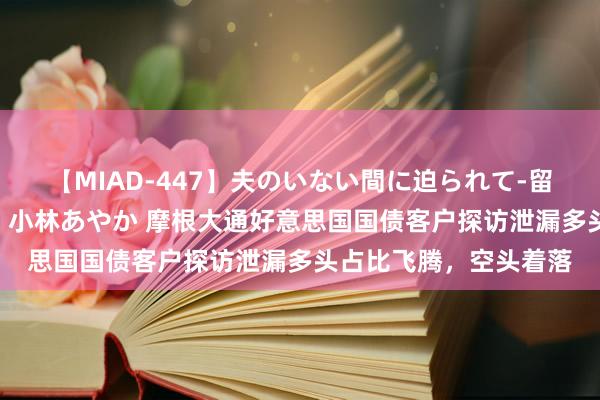 【MIAD-447】夫のいない間に迫られて-留守中に寝取られた私- 小林あやか 摩根大通好意思国国债客户探访泄漏多头占比飞腾，空头着落