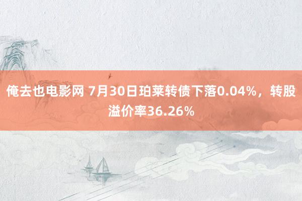 俺去也电影网 7月30日珀莱转债下落0.04%，转股溢价率36.26%