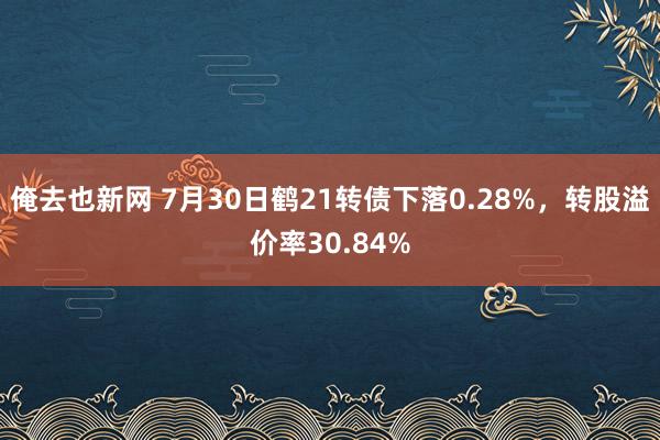 俺去也新网 7月30日鹤21转债下落0.28%，转股溢价率30.84%