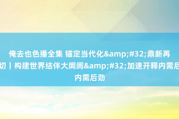 俺去也色播全集 锚定当代化&#32;鼎新再真切丨构建世界结伴大阛阓&#32;加速开释内需后劲