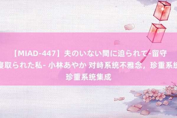 【MIAD-447】夫のいない間に迫られて-留守中に寝取られた私- 小林あやか 对峙系统不雅念，珍重系统集成