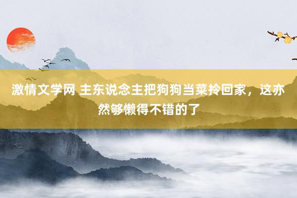 激情文学网 主东说念主把狗狗当菜拎回家，这亦然够懒得不错的了