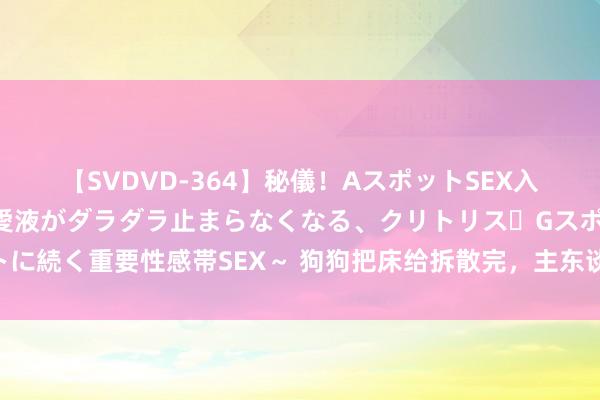 【SVDVD-364】秘儀！AスポットSEX入門 ～刺激した瞬間から愛液がダラダラ止まらなくなる、クリトリス・Gスポットに続く重要性感帯SEX～ 狗狗把床给拆散完，主东谈主拿刀恫吓，扬言要杀狗吃肉