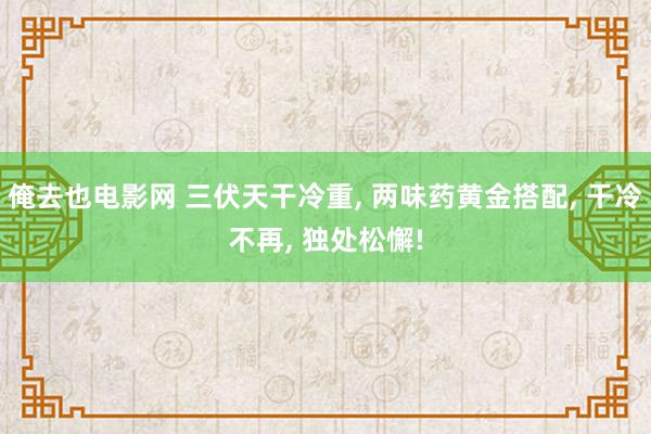 俺去也电影网 三伏天干冷重， 两味药黄金搭配， 干冷不再， 独处松懈!