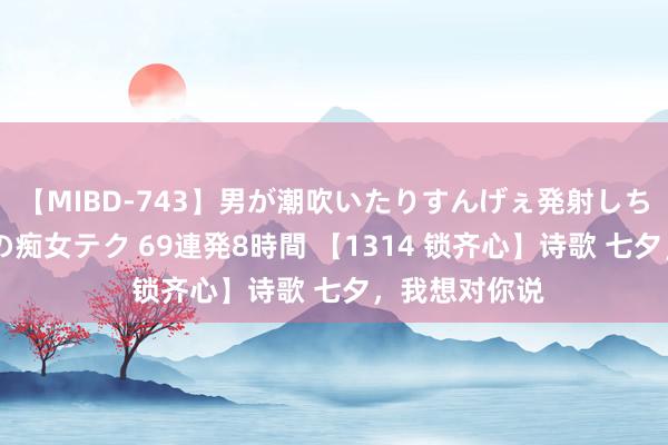 【MIBD-743】男が潮吹いたりすんげぇ発射しちゃう！ 女神の痴女テク 69連発8時間 【1314 锁齐心】诗歌 七夕，我想对你说