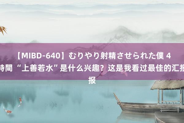 【MIBD-640】むりやり射精させられた僕 4時間 “上善若水”是什么兴趣？这是我看过最佳的汇报