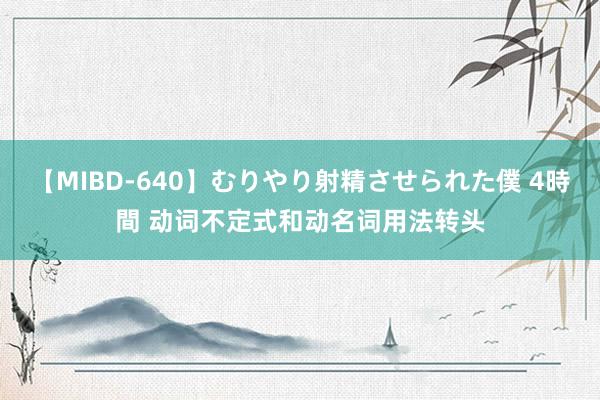 【MIBD-640】むりやり射精させられた僕 4時間 动词不定式和动名词用法转头