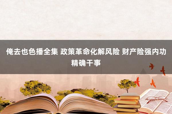 俺去也色播全集 政策革命化解风险 财产险强内功精确干事