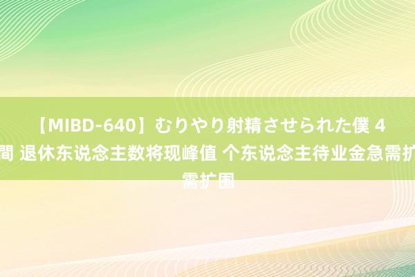 【MIBD-640】むりやり射精させられた僕 4時間 退休东说念主数将现峰值 个东说念主待业金急需扩围