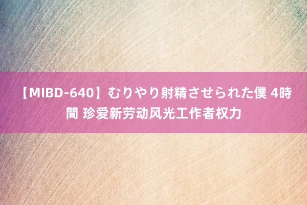 【MIBD-640】むりやり射精させられた僕 4時間 珍爱新劳动风光工作者权力