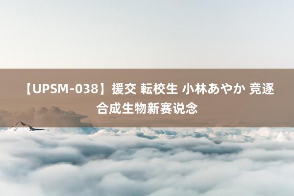 【UPSM-038】援交 転校生 小林あやか 竞逐合成生物新赛说念