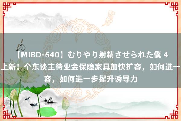 【MIBD-640】むりやり射精させられた僕 4時間 又有6款上新！个东谈主待业金保障家具加快扩容，如何进一步擢升诱导力