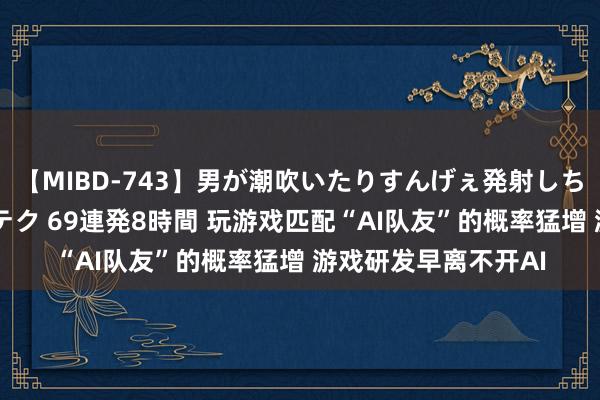 【MIBD-743】男が潮吹いたりすんげぇ発射しちゃう！ 女神の痴女テク 69連発8時間 玩游戏匹配“AI队友”的概率猛增 游戏研发早离不开AI