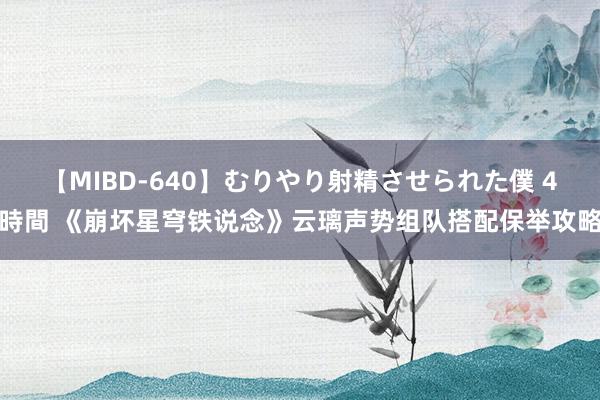 【MIBD-640】むりやり射精させられた僕 4時間 《崩坏星穹铁说念》云璃声势组队搭配保举攻略