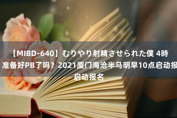 【MIBD-640】むりやり射精させられた僕 4時間 准备好PB了吗？2021厦门海沧半马明早10点启动报名