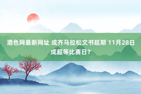 酒色网最新网址 成齐马拉松文书延期 11月28日成超等比赛日？