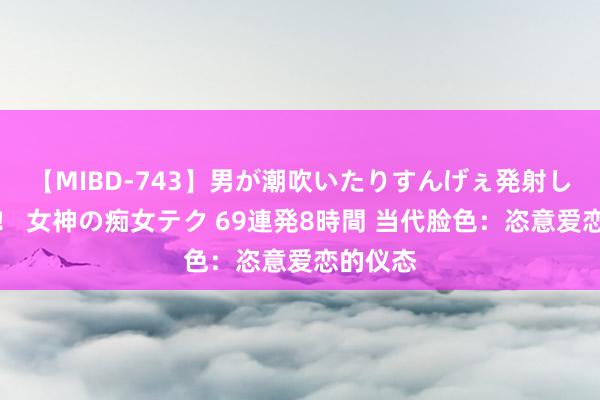 【MIBD-743】男が潮吹いたりすんげぇ発射しちゃう！ 女神の痴女テク 69連発8時間 当代脸色：恣意爱恋的仪态