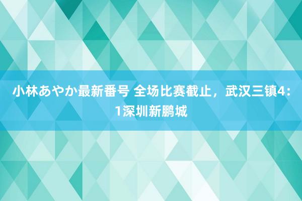 小林あやか最新番号 全场比赛截止，武汉三镇4：1深圳新鹏城